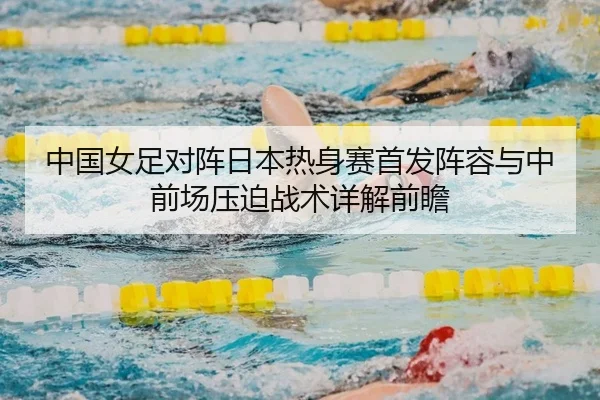 中国女足对阵日本热身赛首发阵容与中前场压迫战术详解前瞻