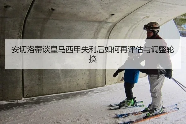 安切洛蒂谈皇马西甲失利后如何再评估与调整轮换